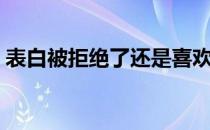 表白被拒绝了还是喜欢怎么办（表白被拒绝）