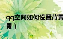 qq空间如何设置背景图（qq空间怎么设置背景）