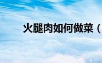 火腿肉如何做菜（火腿炒炒菜大全）