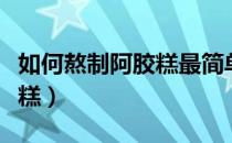 如何熬制阿胶糕最简单的方法（如何熬制阿胶糕）