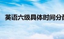 英语六级具体时间分配（六级时间分配表）