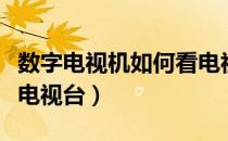 数字电视机如何看电视频道（数字电视怎么看电视台）