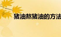 猪油熬猪油的方法（熬猪油的方法）
