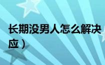 长期没男人怎么解决（女生想要了会有什么反应）