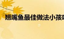 翘嘴鱼最佳做法小孩吃（翘嘴鱼最佳做法）