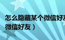 怎么隐藏某个微信好友的头像（怎么隐藏某个微信好友）