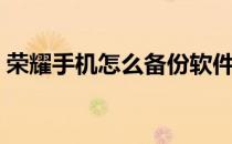 荣耀手机怎么备份软件（手机怎么备份软件）
