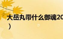 大岳丸带什么御魂2021（大岳丸带什么御魂）