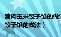 猪肉玉米饺子馅的做法和配料窍门（猪肉玉米饺子馅的做法）