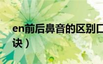 en前后鼻音的区别口诀（前后鼻音的区别口诀）