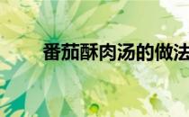 番茄酥肉汤的做法（酥肉汤的做法）