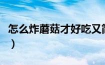 怎么炸蘑菇才好吃又简单（怎么炸蘑菇才好吃）