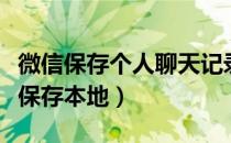 微信保存个人聊天记录到本地（微信聊天记录保存本地）