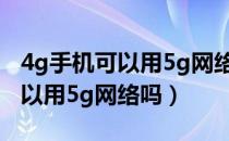 4g手机可以用5g网络吗怎么设置（4g手机可以用5g网络吗）