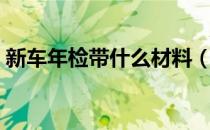 新车年检带什么材料（新车年检需要带什么）