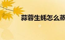 蒜蓉生蚝怎么蒸（生蚝怎么蒸）