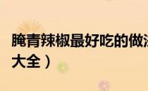腌青辣椒最好吃的做法视频（腌青辣椒的做法大全）