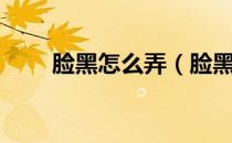 脸黑怎么弄（脸黑怎么变白小妙招）