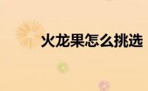 火龙果怎么挑选（火龙果怎么挑）