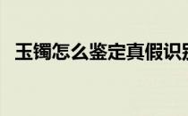 玉镯怎么鉴定真假识别（玉镯的鉴定方法）