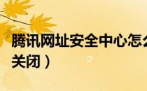 腾讯网址安全中心怎么关（腾讯网址安全中心关闭）