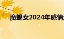 魔蝎女2024年感情运势如何（魔蝎女）