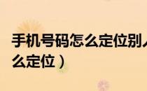 手机号码怎么定位别人的位置吗（手机号码怎么定位）