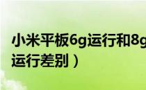 小米平板6g运行和8g运行差别（6g运行和8g运行差别）