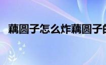 藕圆子怎么炸藕圆子的做法（圆子的做法）