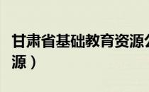 甘肃省基础教育资源公共（甘肃省基础教育资源）