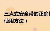 三点式安全带的正确使用方法（安全带的正确使用方法）