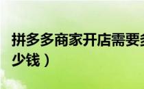 拼多多商家开店需要多少钱（拼多多开店要多少钱）
