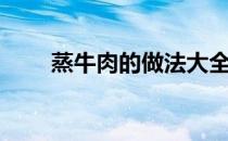 蒸牛肉的做法大全（蒸牛肉的做法）