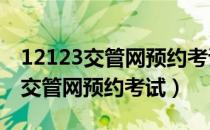 12123交管网预约考试有个2要点吗（12123交管网预约考试）