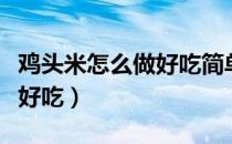 鸡头米怎么做好吃简单的做法（鸡头米怎么做好吃）