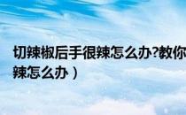 切辣椒后手很辣怎么办?教你一招很实用......（切辣椒后手很辣怎么办）