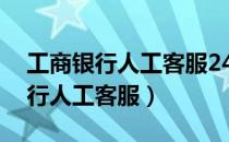 工商银行人工客服24小时电话号码（工商银行人工客服）
