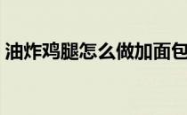 油炸鸡腿怎么做加面包糠（油炸鸡腿怎么做）