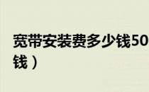 宽带安装费多少钱500兆的（宽带安装费多少钱）