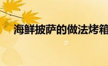 海鲜披萨的做法烤箱（海鲜披萨的做法）