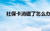 社保卡消磁了怎么办（卡消磁了怎么办）