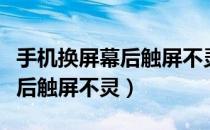 手机换屏幕后触屏不灵怎么解决（手机换屏幕后触屏不灵）