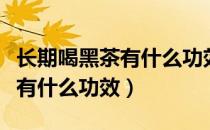 长期喝黑茶有什么功效和副作用（长期喝黑茶有什么功效）