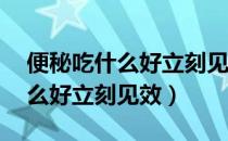 便秘吃什么好立刻见效男性60岁（便秘吃什么好立刻见效）