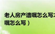 老人房产遗嘱怎么写才有效大队（老人房产遗嘱怎么写）