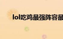 lol吃鸡最强阵容最新版本（lol吃鸡）