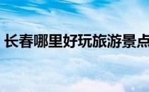 长春哪里好玩旅游景点推荐（长春哪里好玩）