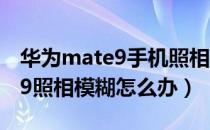 华为mate9手机照相模糊怎么办（华为mate9照相模糊怎么办）