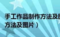 手工作品制作方法及图片简单（手工作品制作方法及图片）