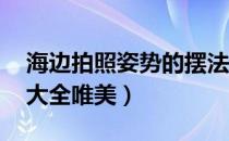 海边拍照姿势的摆法图 唯美（海边拍照姿势大全唯美）